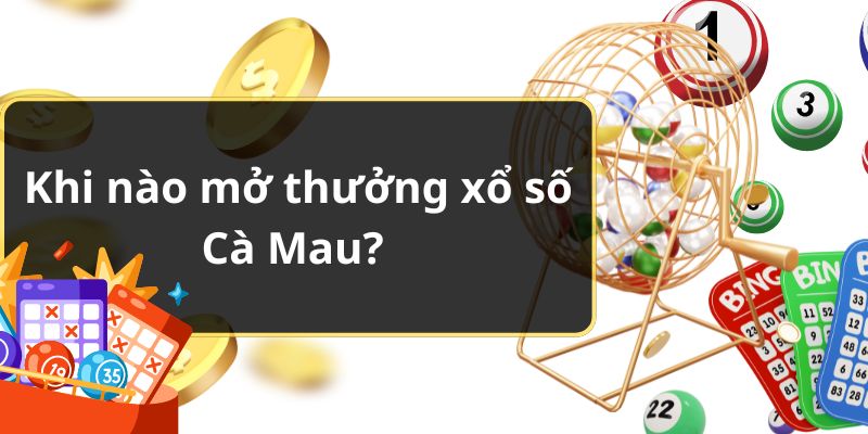 Khi nào mở thưởng xổ số Cà Mau? 
